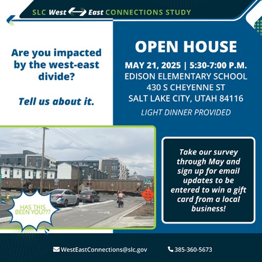 Text: SLC west-East Connection Study. Are you impacted by the weat-east divide? Tell us about it. Open house. May 21, 2025, 5:30 - 7:00 p.m. Edison Elementary School. 430 S Cheyenne St. Salt Lake City, Utah 84116. Light dinner provided. Take our survey through May and sign up for email updates to be entered to win a gift card from a local business! WestEastConnection@slc.gov. 385-360-5673