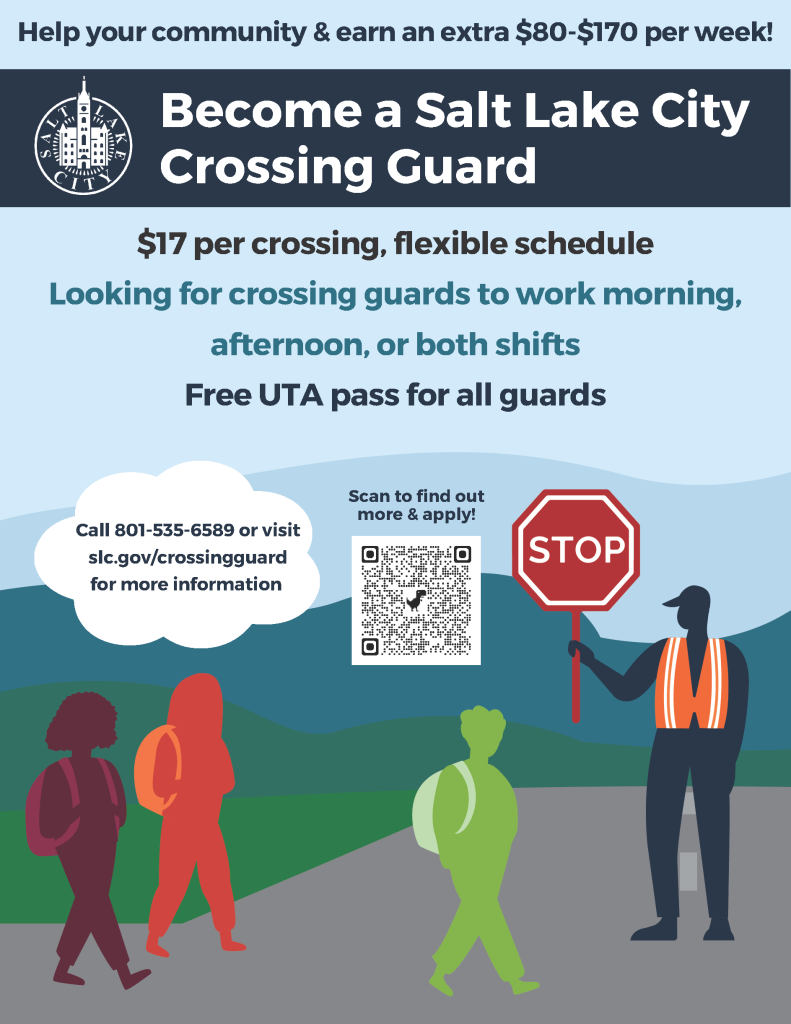 Help you community & earn an extra $80-$170 per week!
Become a Salt Lake City Crossing Guard
$17 per crossing, flexible schedule
Looking for crossing guards to work morning, afternoon, or both shifts.
Free UTA pass for all guards
Call 801-535-6589 or visit slc.gov/crossingguard for more information