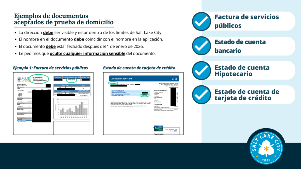 Ejemplos de documentos aceptados de prueba de domicilio. Ejemplo 1: Factura de servicios públicos + Estado de cuenta de tarjeta de crédito La dirección debe ser visible y estar dentro de los límites de Salt Lake City. El nombre en el documento debe coincidir con el nombre en la aplicación. El documento debe estar fechado después del 1 de enero de 2026. Le pedimos que oculte cualquier información sensible del documento. Ejemplo 1: Factura de servicios públicos Estado de cuenta de tarjeta de crédito Factura de servicios públicos + Estado de cuenta bancario. Estado de cuenta Hipotecario. Estado de cuenta de tarjeta de crédito