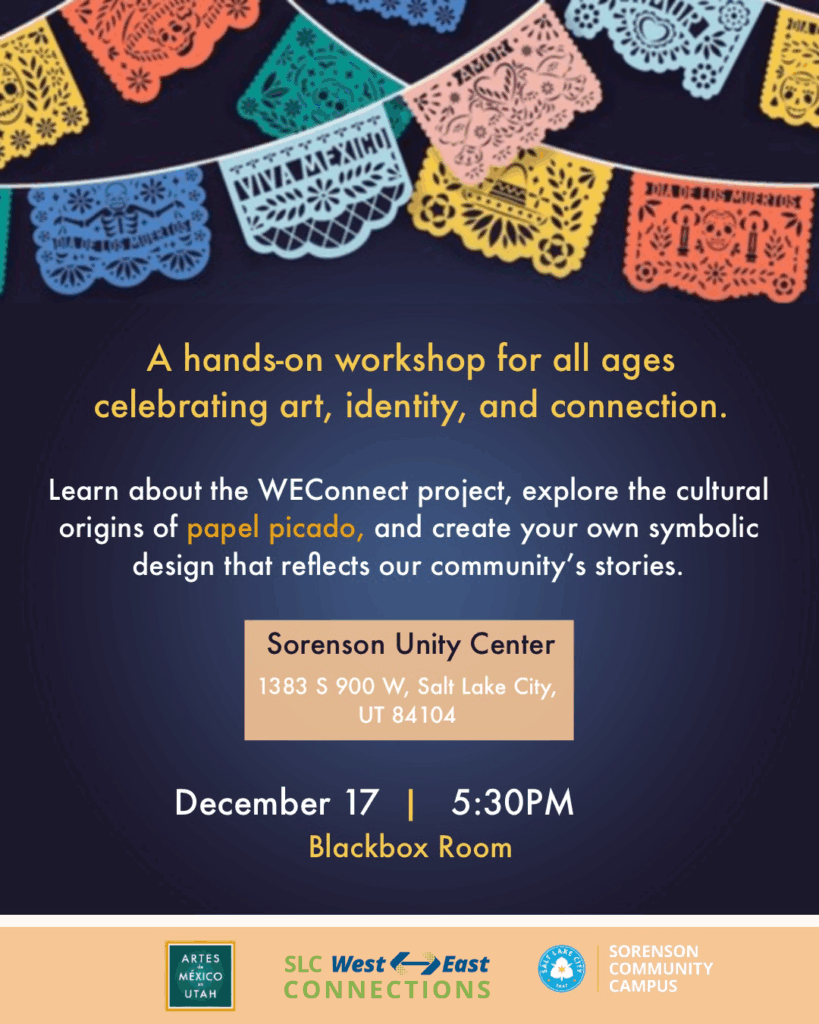 An event flyer with a dark blue background decorated at the top with colorful papel picado banners featuring skulls, hearts, and suns. The headline text reads, "A hands-on workshop for all ages celebrating art, identity, and connection." Below, the text explains: "Learn about the WEConnect project, explore the cultural origins of papel picado, and create your own symbolic design that reflects our community’s stories." Event details are listed in the center and bottom: Location: Sorenson Unity Center, 1383 S 900 W, Salt Lake City, UT 84104. Date and Time: December 17 | 5:30 PM. Room: Blackbox Room. A footer displays logos for Artes de México en Utah, SLC West East Connections, Salt Lake City, and Sorenson Community Campus.