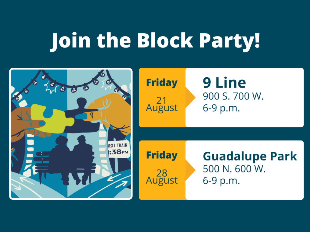 Join the Block Party! Friday, August 21 at the 9 Line, 900 S. 700 W., 6–9 p.m. Friday, August 28 at Guadalupe Park, 500 N. 600 W., 6–9 p.m.
