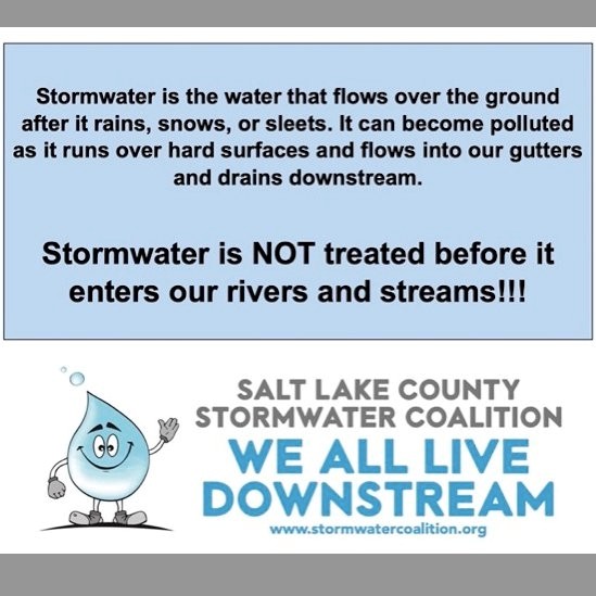 Text stating "Stormwater is the water that flows over the ground after it rains, snows, or sleets. It can become polluted as it runs over hard surfaces and flows into our gutters and drains downstream. Stormwater is NOT treated before it enters our rivers and streams!!!" with a water droplet next to the logo "Salt Lake County Stormwater Coalition. We all live downstream. www.stormwatercoalition.org"